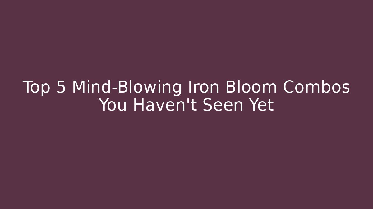 Top 5 Mind-Blowing Iron Bloom Combos You Haven't Seen Yet