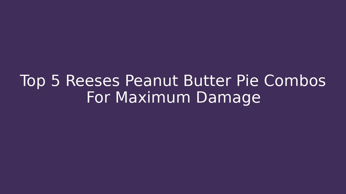 Top 5 Reeses Peanut Butter Pie Combos For Maximum Damage