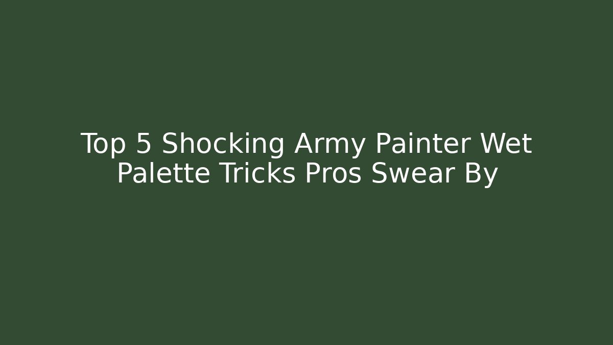 Top 5 Shocking Army Painter Wet Palette Tricks Pros Swear By