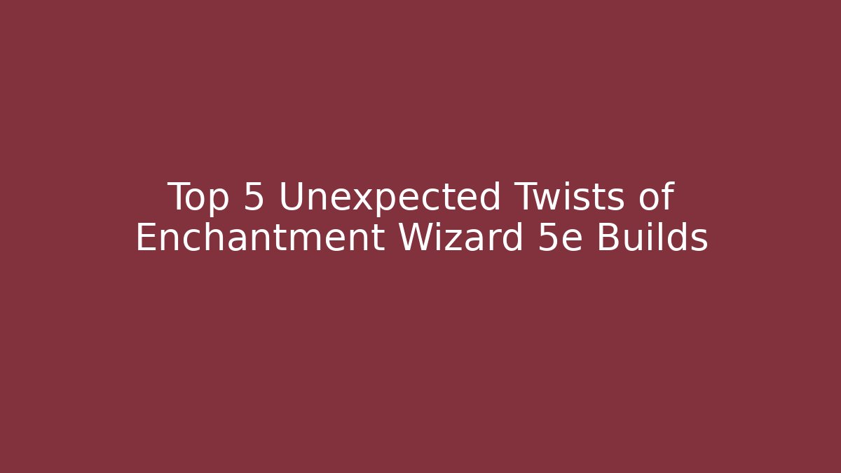 Top 5 Unexpected Twists of Enchantment Wizard 5e Builds