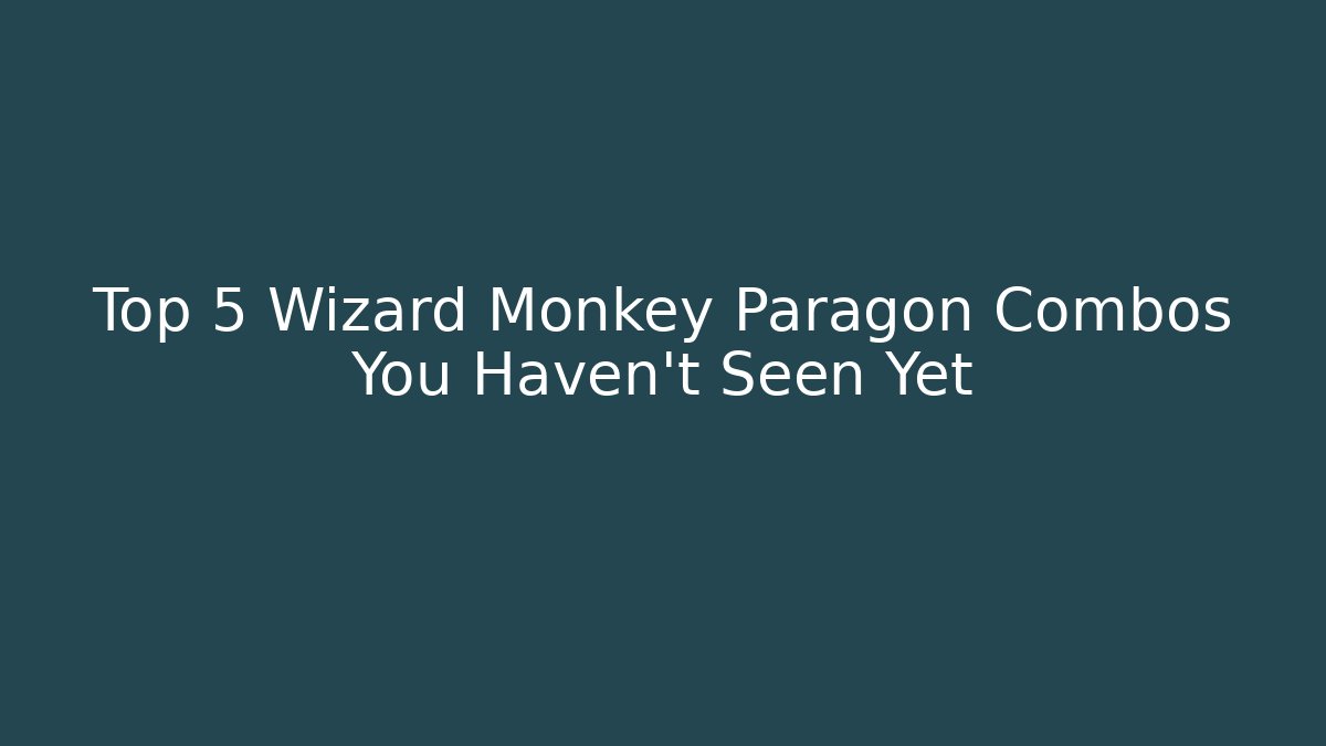 Top 5 Wizard Monkey Paragon Combos You Haven’t Seen Yet