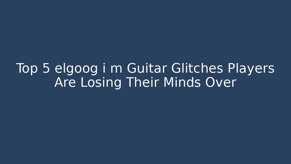 Top 5 elgoog i m Guitar Glitches Players Are Losing Their Minds Over