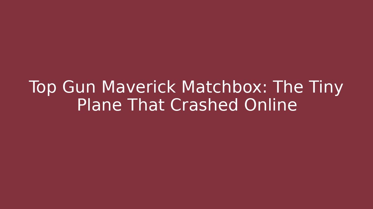 Top Gun Maverick Matchbox: The Tiny Plane That Crashed Online