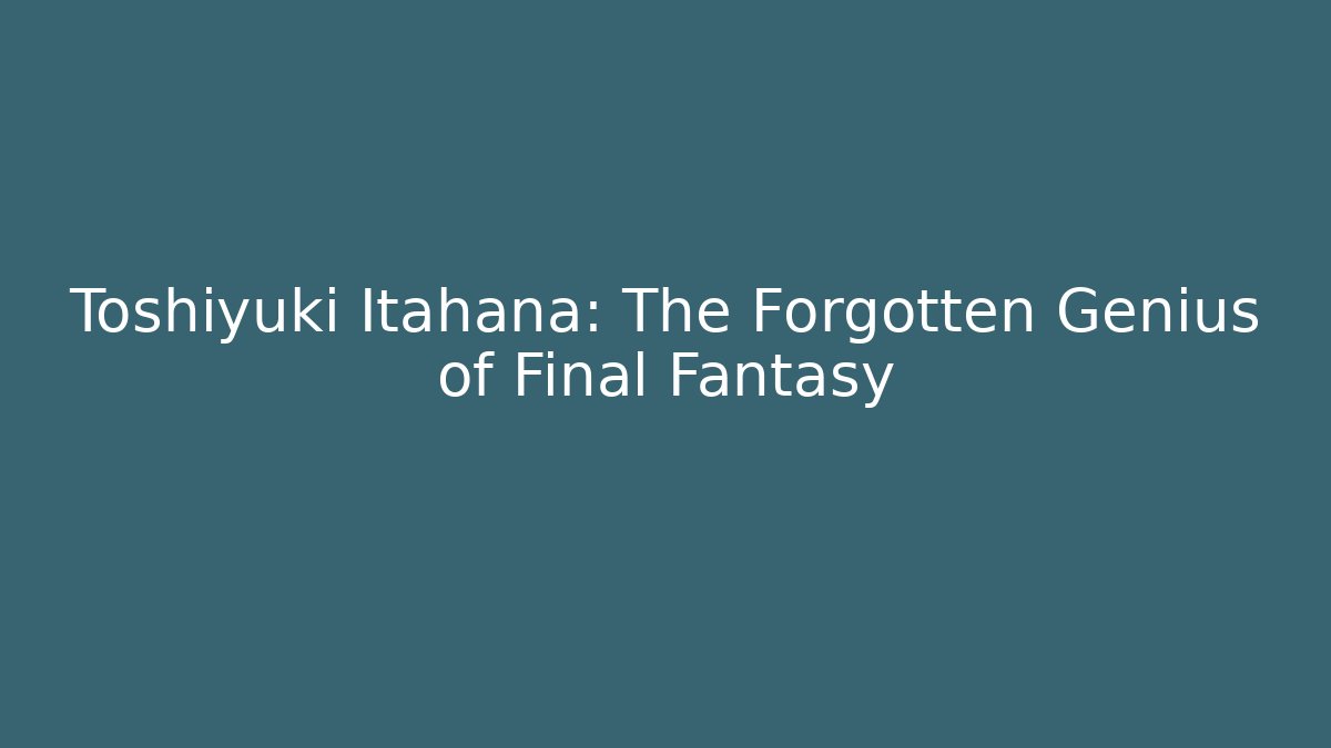 Toshiyuki Itahana: The Forgotten Genius of Final Fantasy