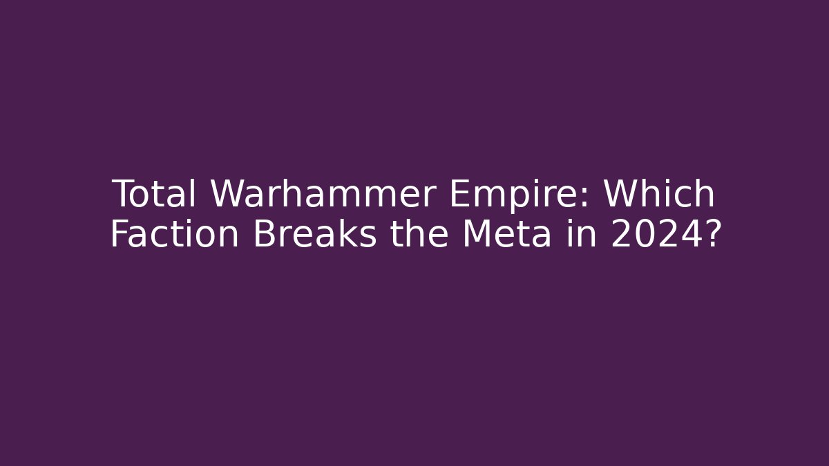 Total Warhammer Empire: Which Faction Breaks the Meta in 2024?