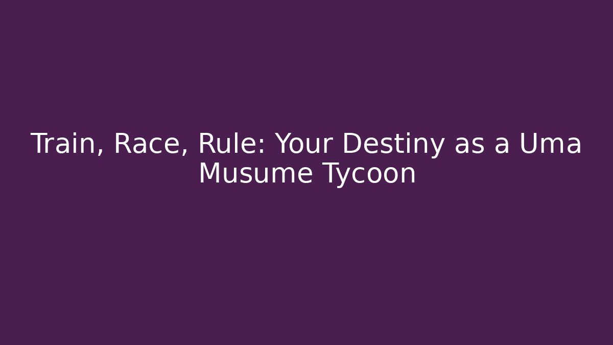 Train, Race, Rule: Your Destiny as a Uma Musume Tycoon