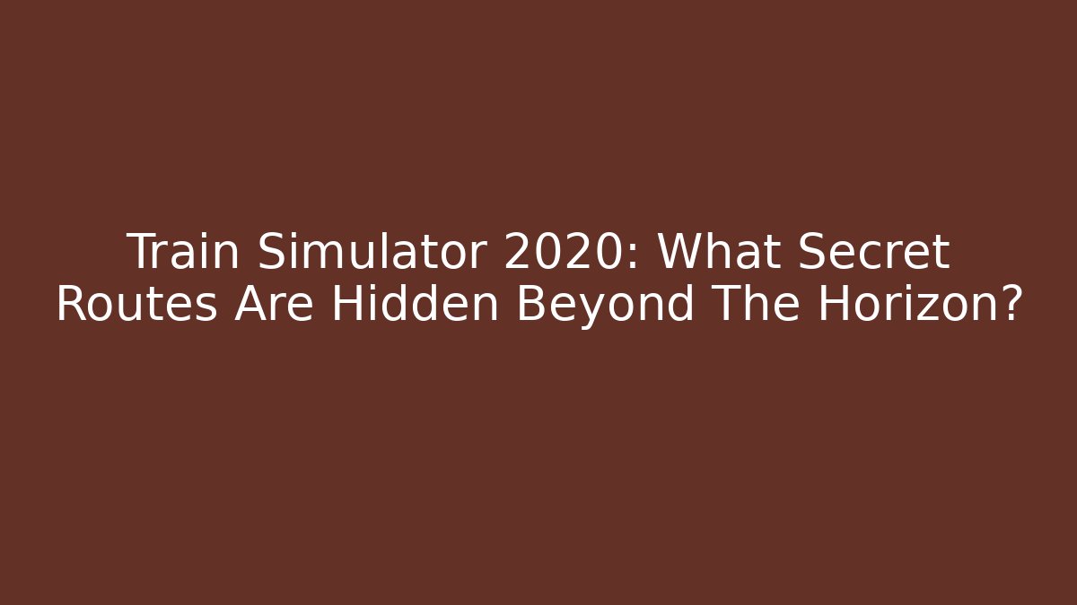 Train Simulator 2020: What Secret Routes Are Hidden Beyond The Horizon?