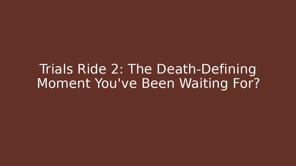 Trials Ride 2: The Death-Defining Moment You've Been Waiting For?