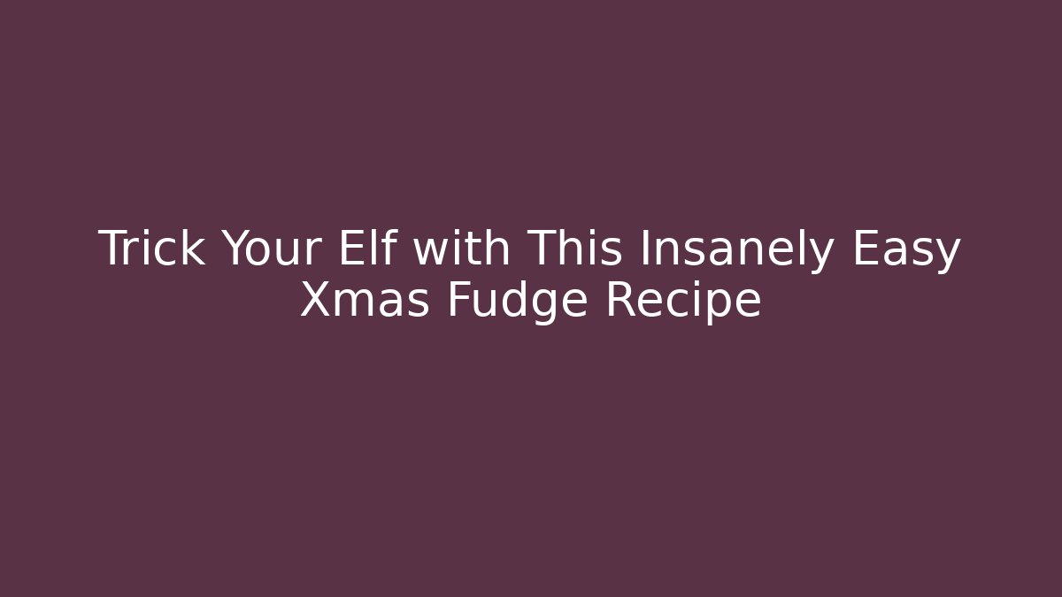 Trick Your Elf with This Insanely Easy Xmas Fudge Recipe