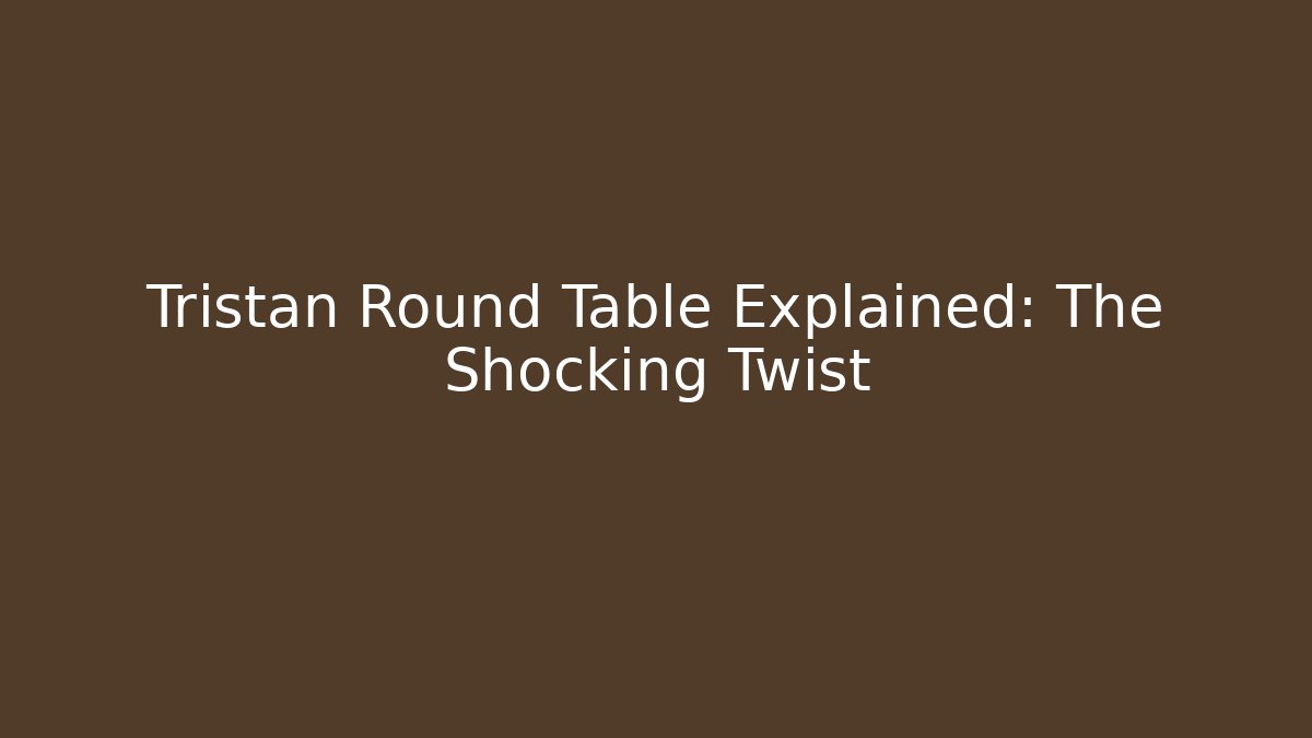 Tristan Round Table Explained: The Shocking Twist
