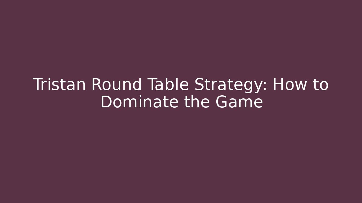 Tristan Round Table Strategy: How to Dominate the Game