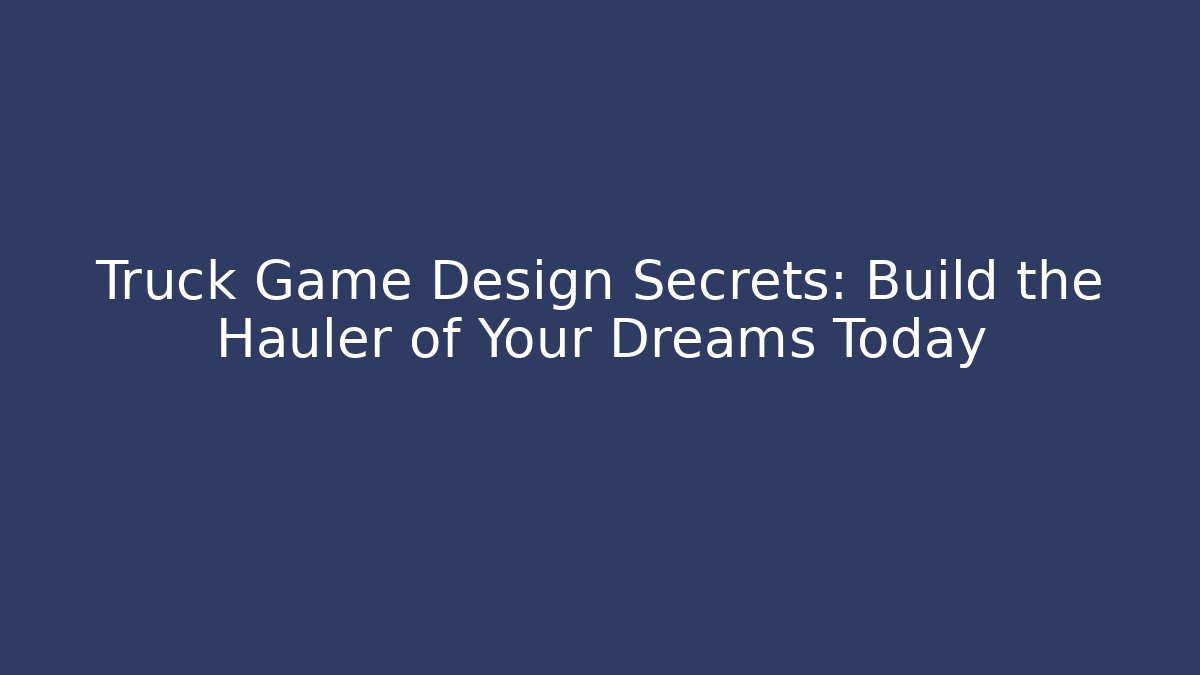 Truck Game Design Secrets: Build the Hauler of Your Dreams Today