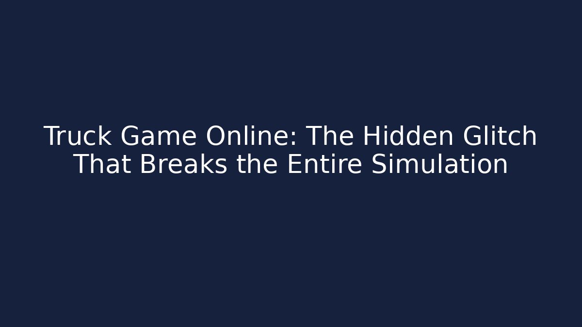 Truck Game Online: The Hidden Glitch That Breaks the Entire Simulation