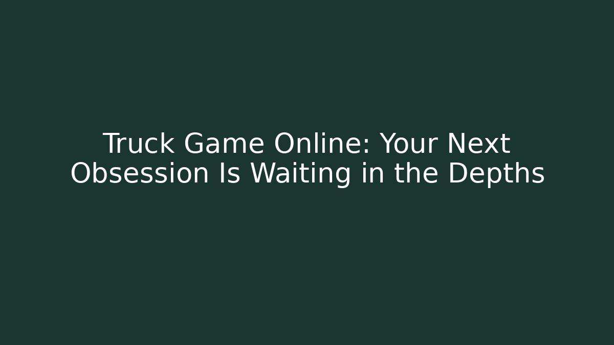 Truck Game Online: Your Next Obsession Is Waiting in the Depths