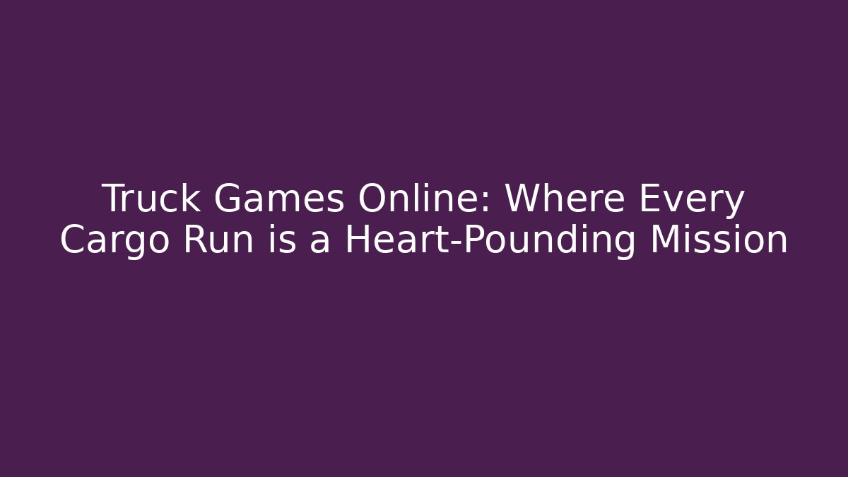 Truck Games Online: Where Every Cargo Run is a Heart-Pounding Mission