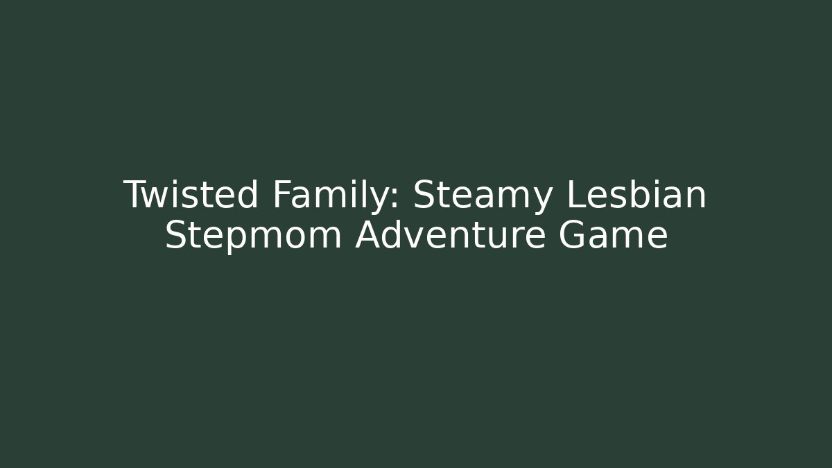 Twisted Family: Steamy Lesbian Stepmom Adventure Game