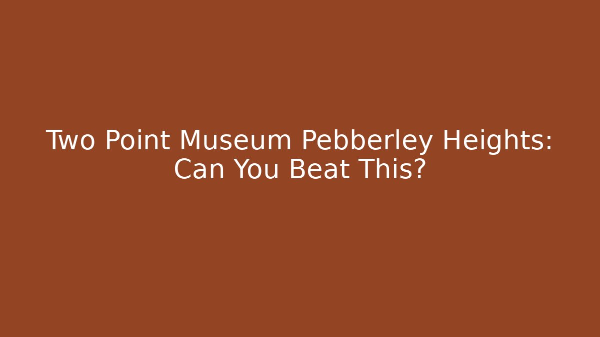 Two Point Museum Pebberley Heights: Can You Beat This?