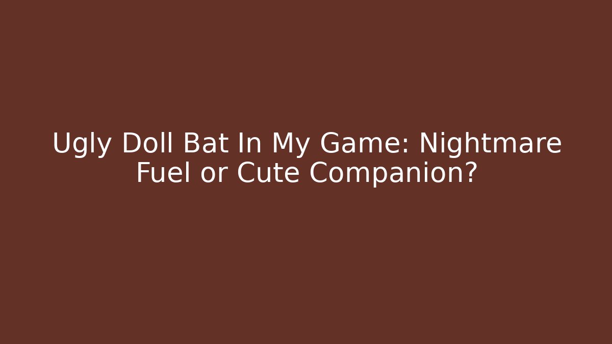 Ugly Doll Bat In My Game: Nightmare Fuel or Cute Companion?