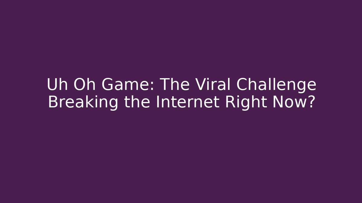 Uh Oh Game: The Viral Challenge Breaking the Internet Right Now?