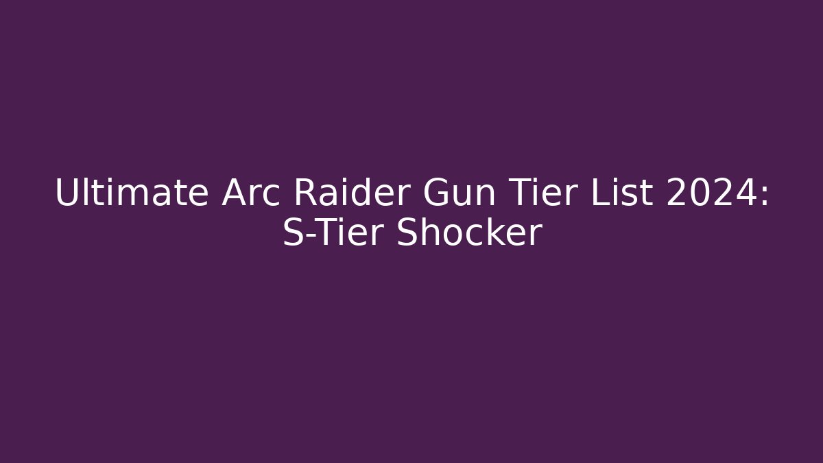 Ultimate Arc Raider Gun Tier List 2024: S-Tier Shocker