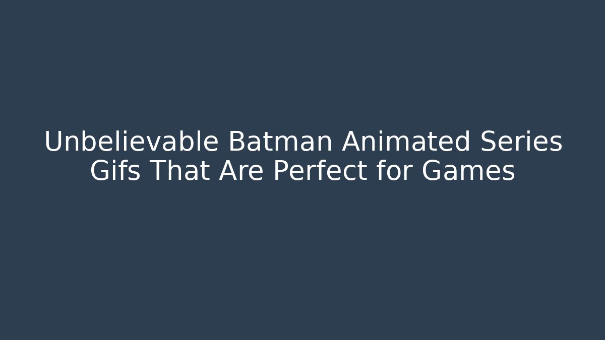 Unbelievable Batman Animated Series Gifs That Are Perfect for Games