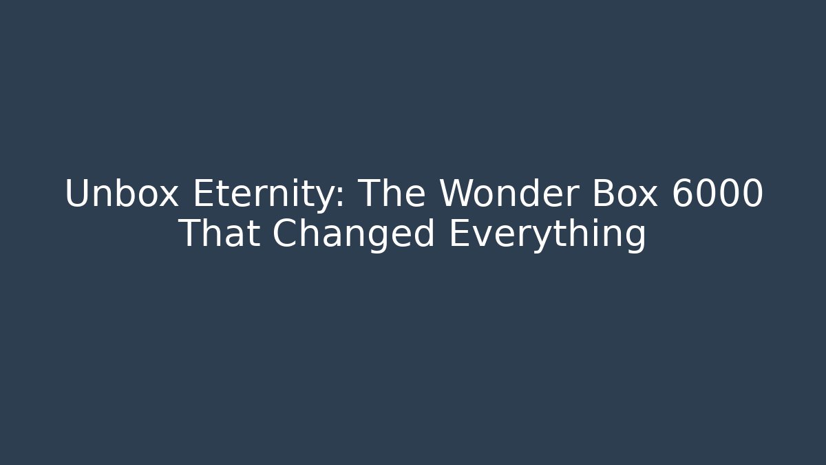 Unbox Eternity: The Wonder Box 6000 That Changed Everything