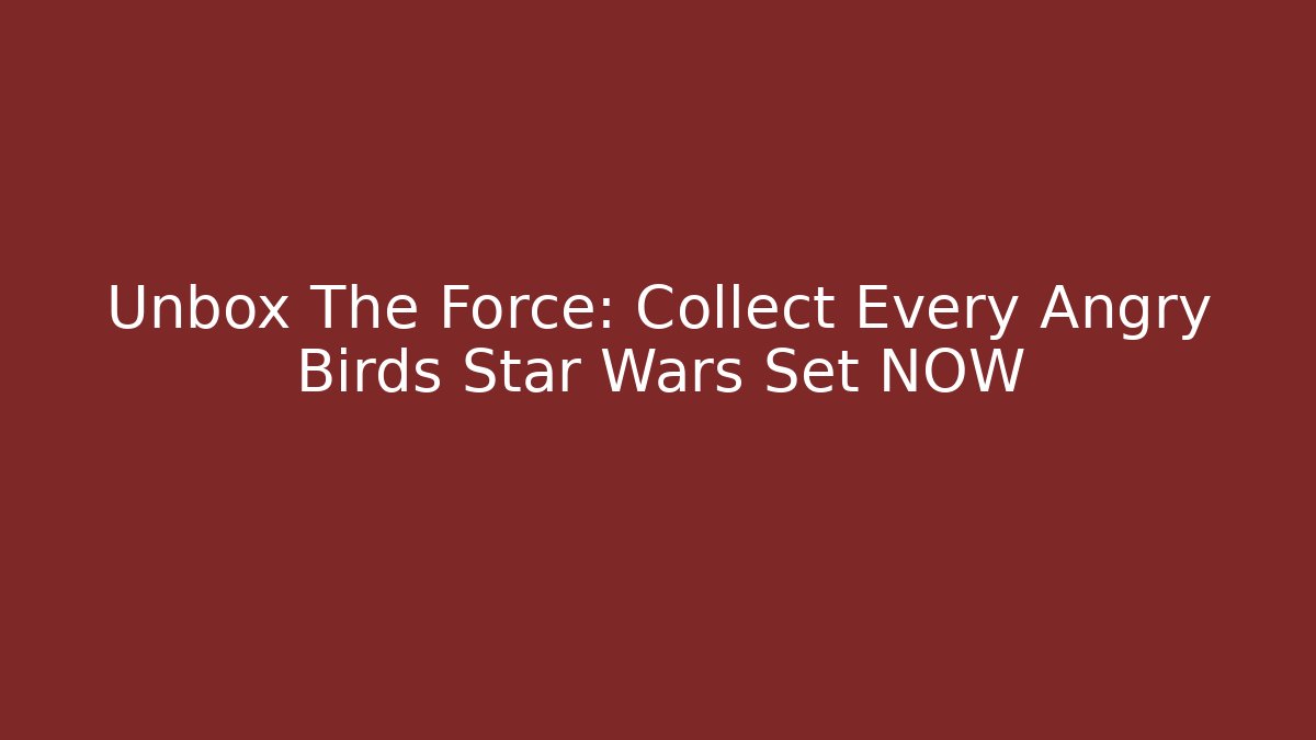 Unbox The Force: Collect Every Angry Birds Star Wars Set NOW