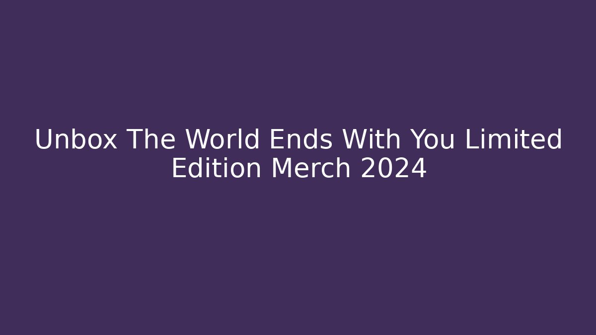 Unbox The World Ends With You Limited Edition Merch 2024