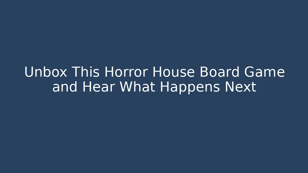 Unbox This Horror House Board Game and Hear What Happens Next