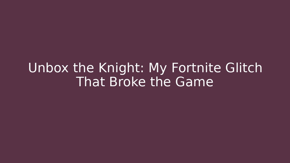 Unbox the Knight: My Fortnite Glitch That Broke the Game