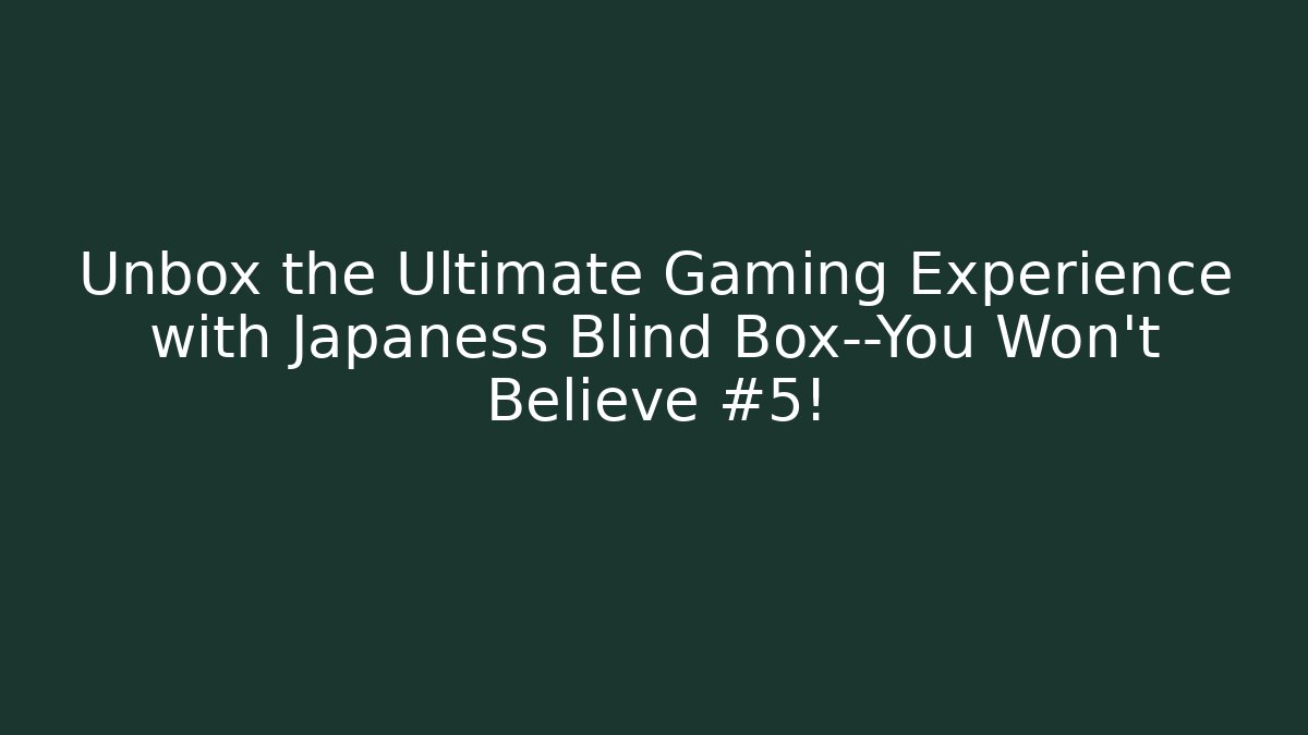 Unbox the Ultimate Gaming Experience with Japaness Blind Box—You Won’t Believe #5!