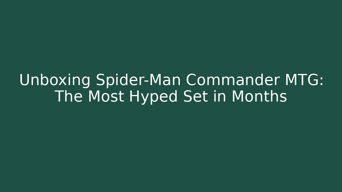 Unboxing Spider-Man Commander MTG: The Most Hyped Set in Months