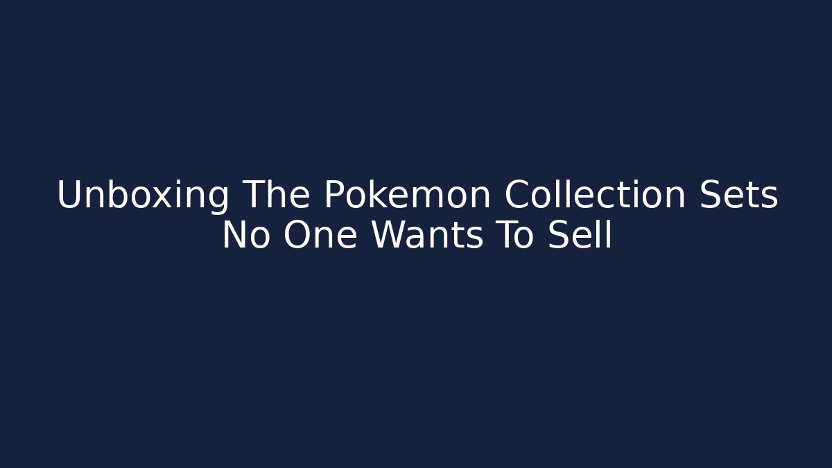 Unboxing The Pokémon Collection Sets No One Wants To Sell