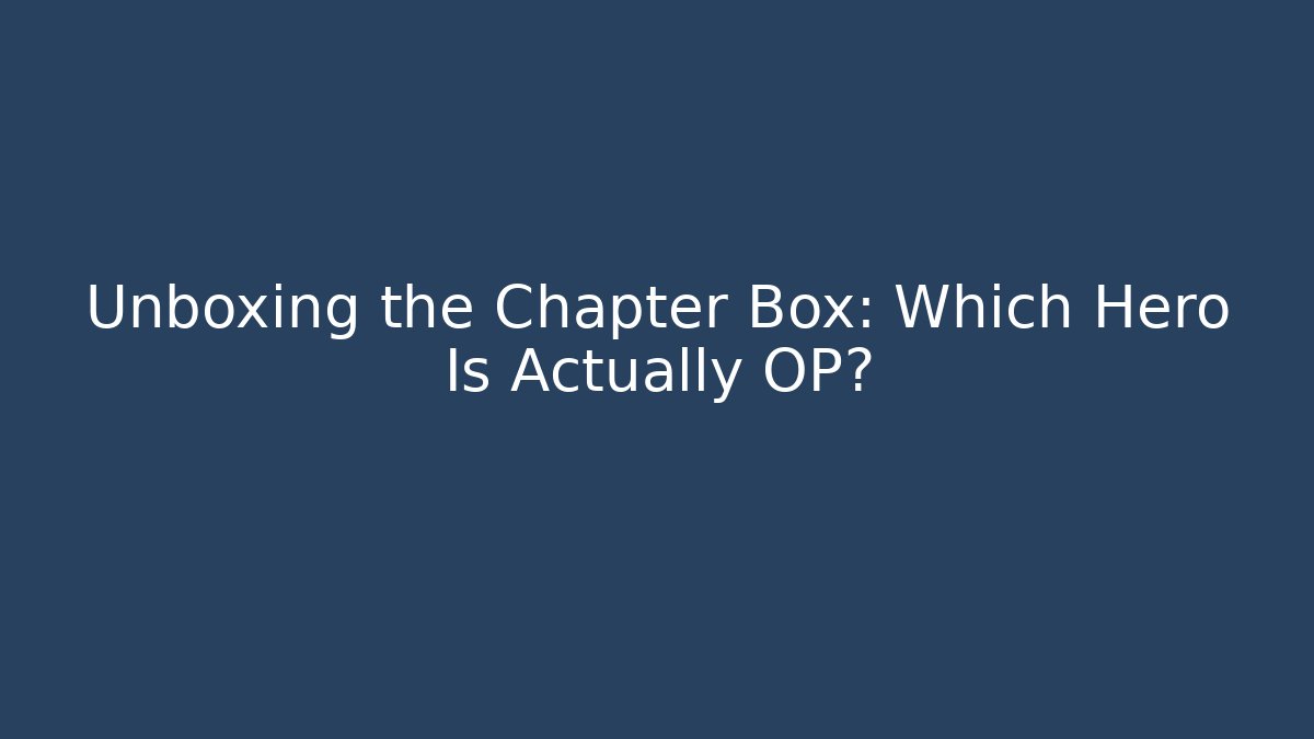 Unboxing the Chapter Box: Which Hero Is Actually OP?
