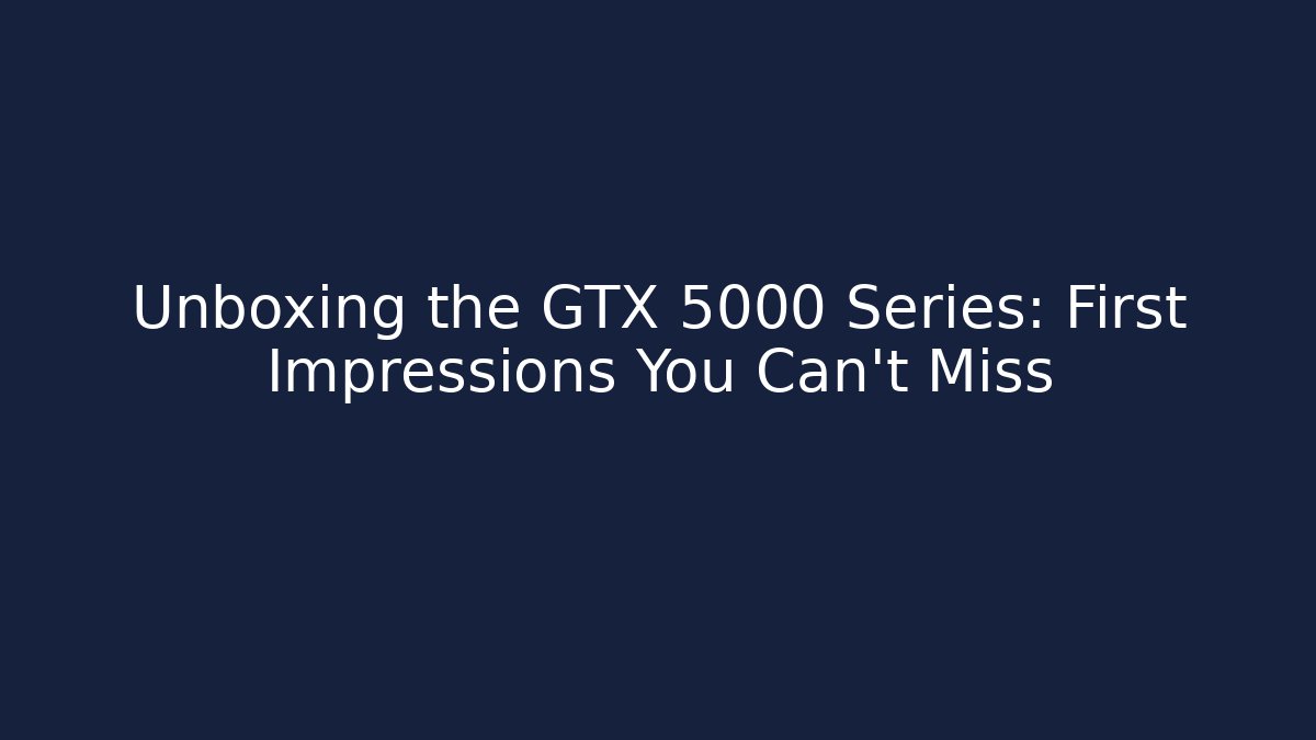 Unboxing the GTX 5000 Series: First Impressions You Can't Miss