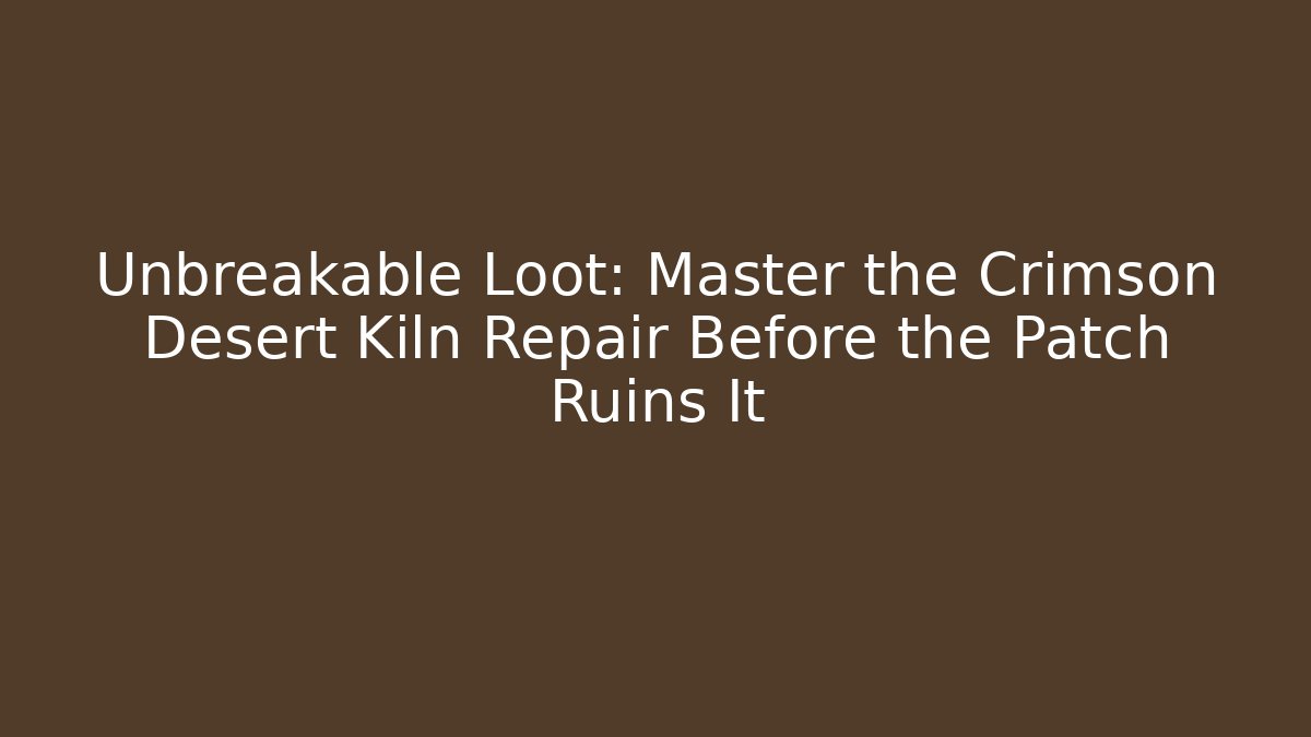 Unbreakable Loot: Master the Crimson Desert Kiln Repair Before the Patch Ruins It