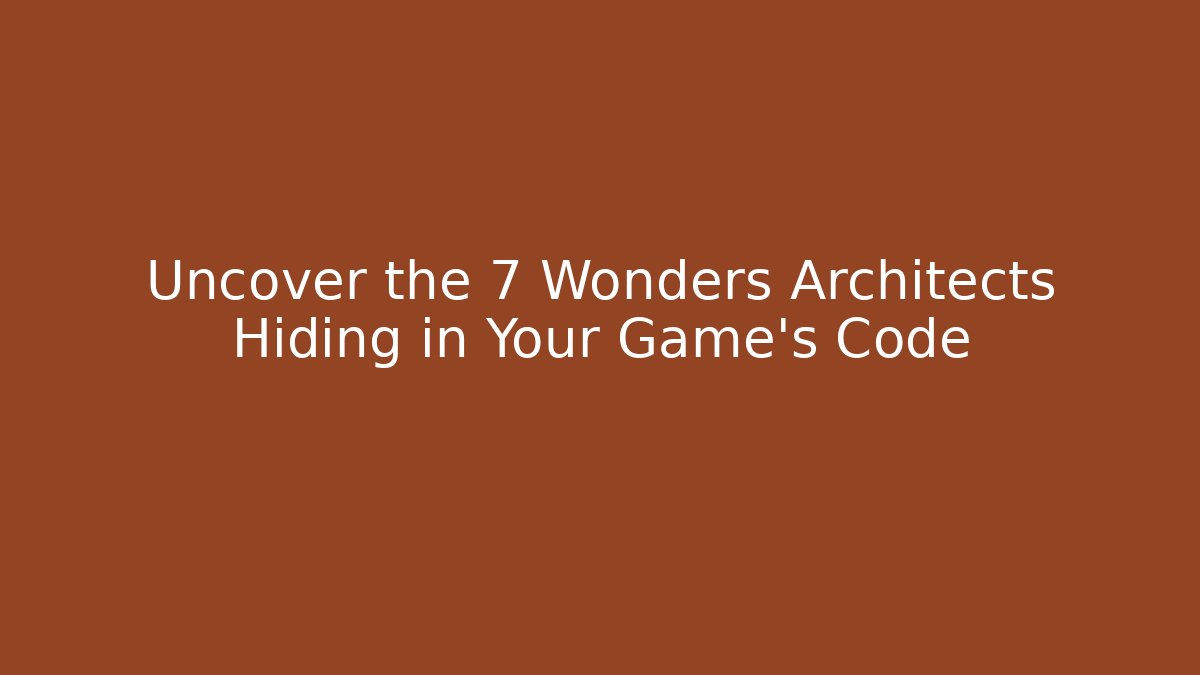Uncover the 7 Wonders Architects Hiding in Your Game’s Code