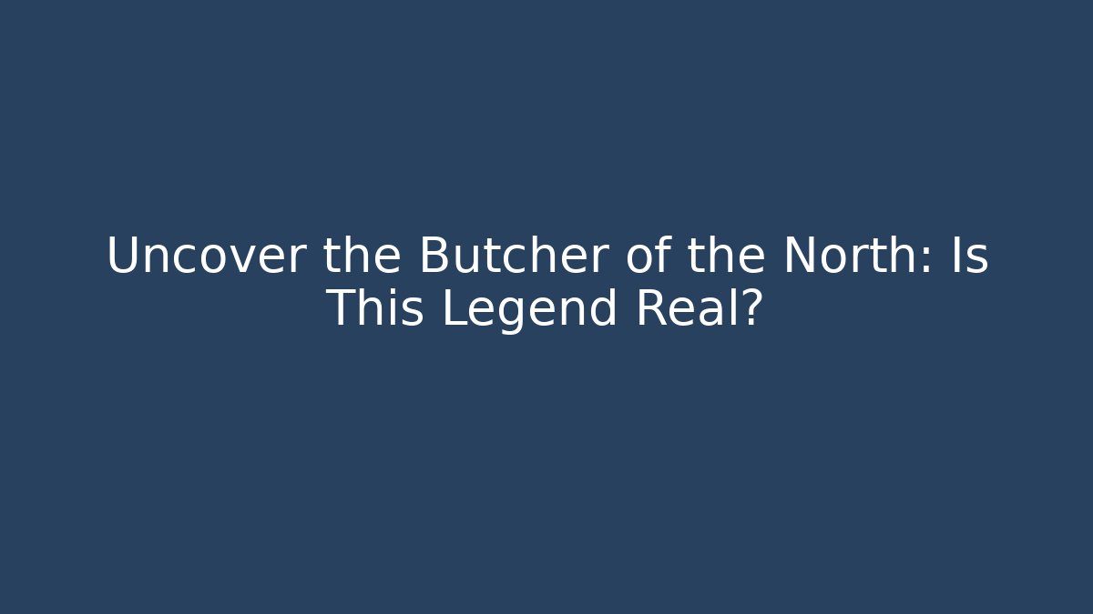 Uncover the Butcher of the North: Is This Legend Real?
