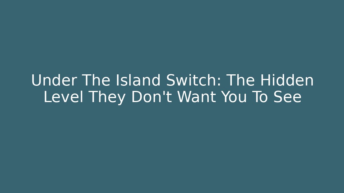 Under The Island Switch: The Hidden Level They Don't Want You To See