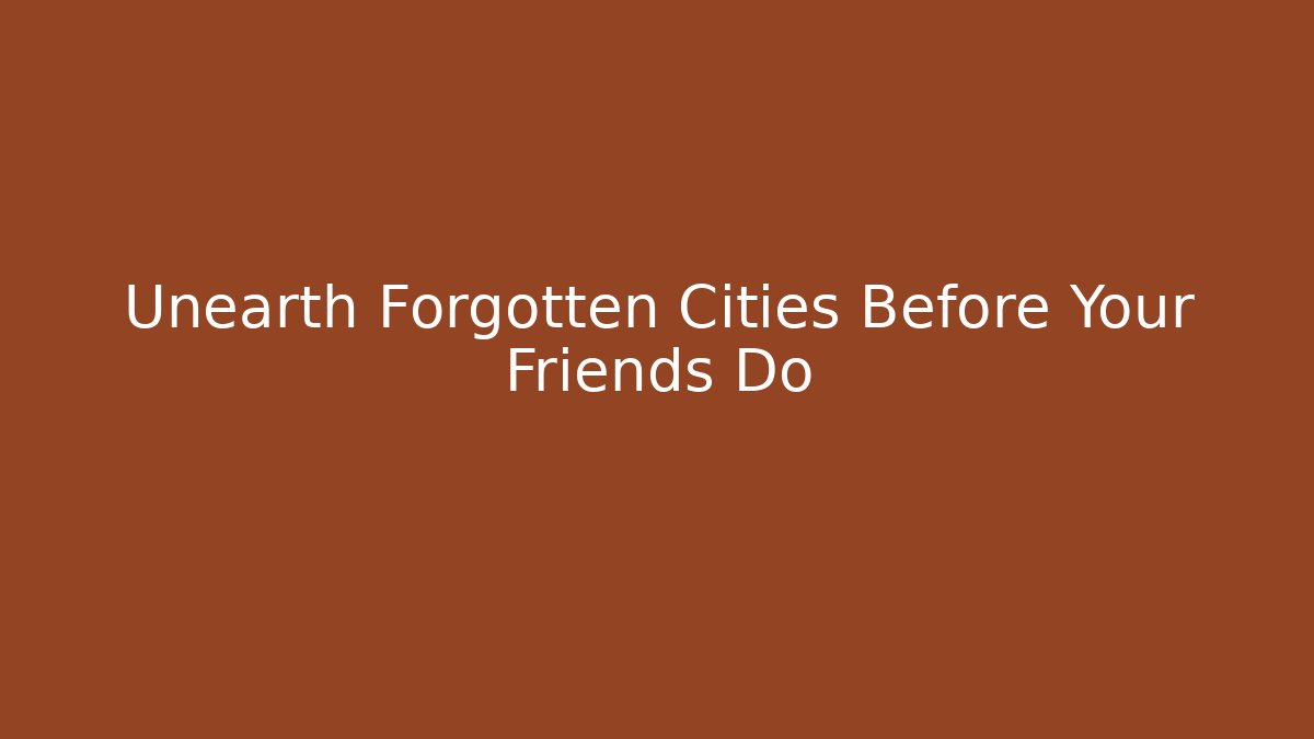 Unearth Forgotten Cities Before Your Friends Do
