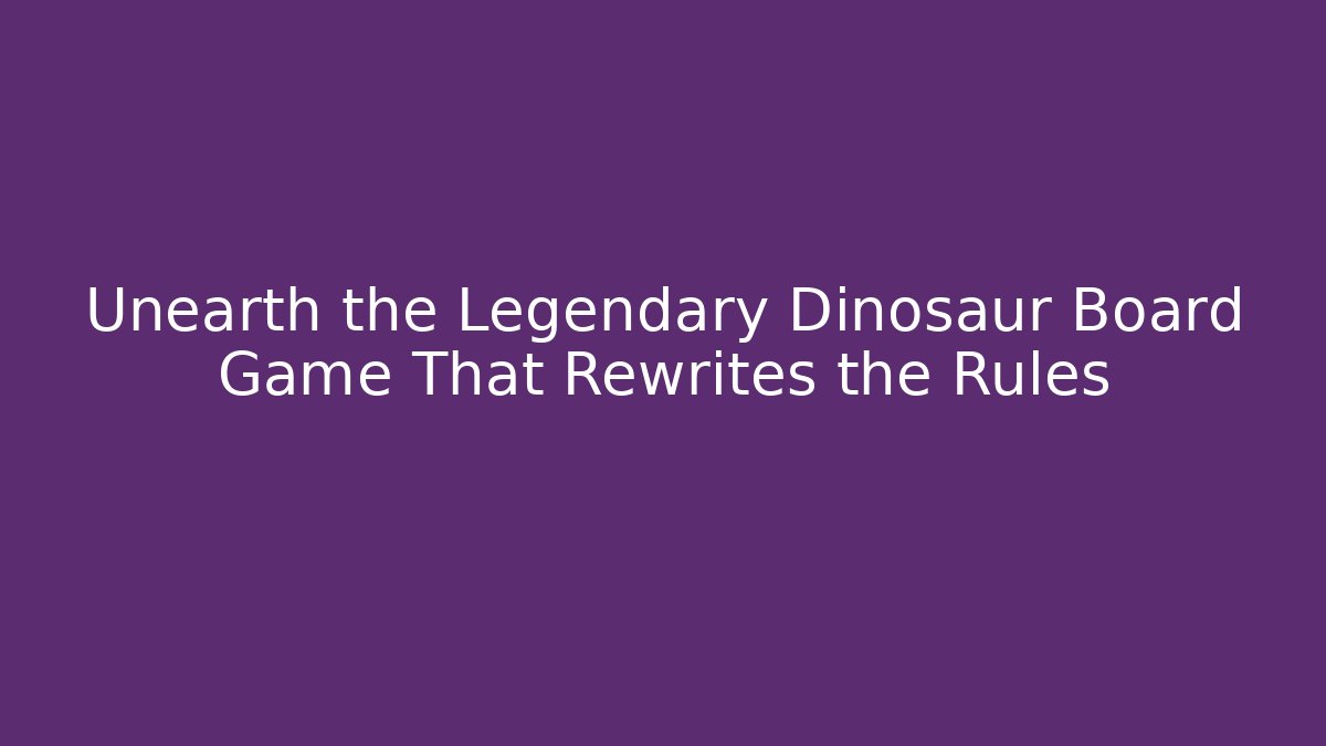 Unearth the Legendary Dinosaur Board Game That Rewrites the Rules