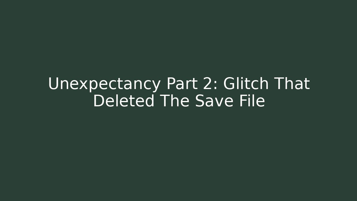 Unexpectancy Part 2: Glitch That Deleted The Save File