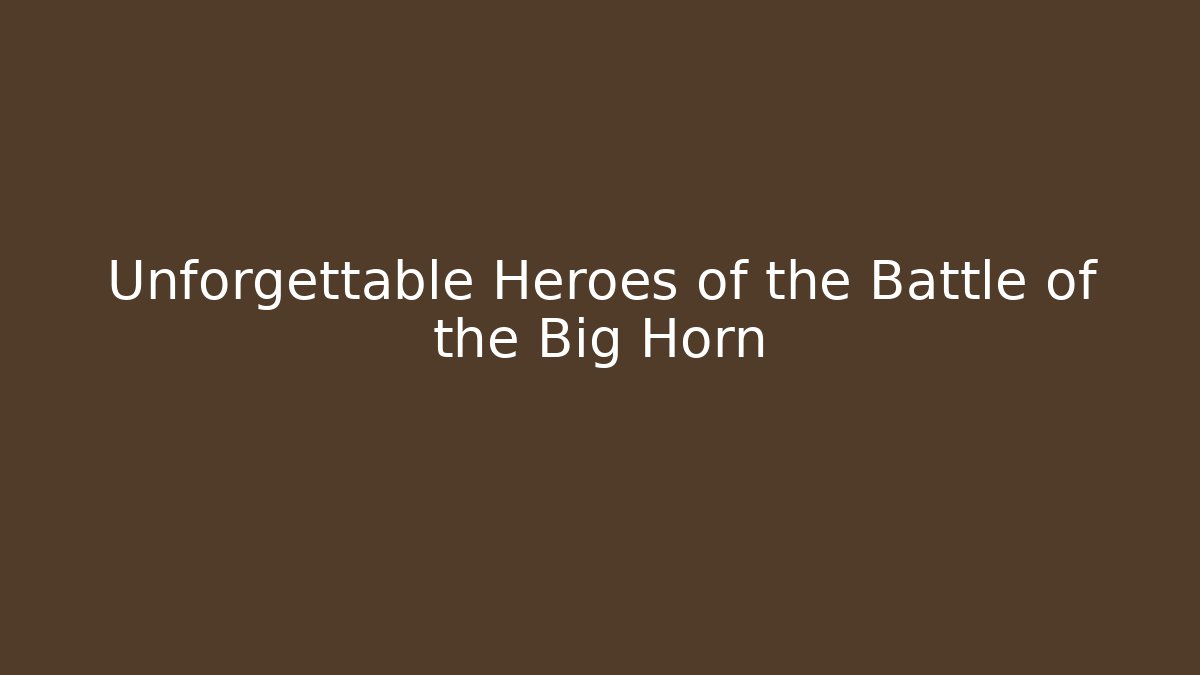 Unforgettable Heroes of the Battle of the Big Horn