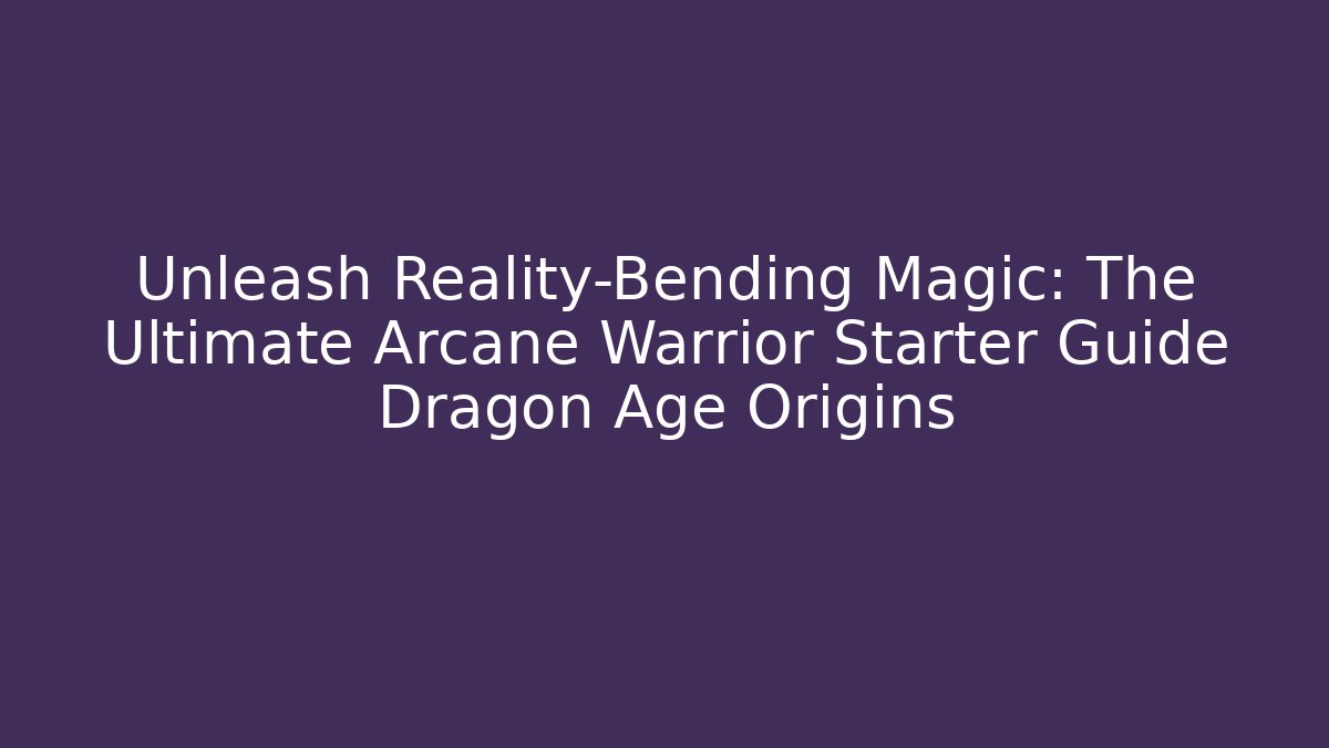 Unleash Reality-Bending Magic: The Ultimate Arcane Warrior Starter Guide Dragon Age Origins