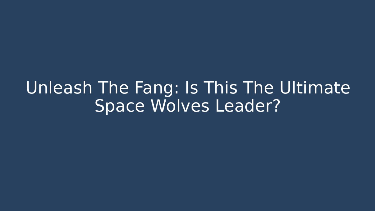 Unleash The Fang: Is This The Ultimate Space Wolves Leader?