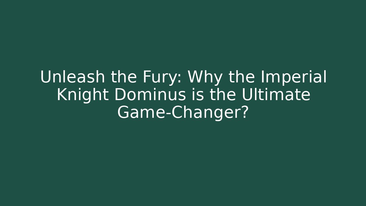 Unleash the Fury: Why the Imperial Knight Dominus is the Ultimate Game-Changer?
