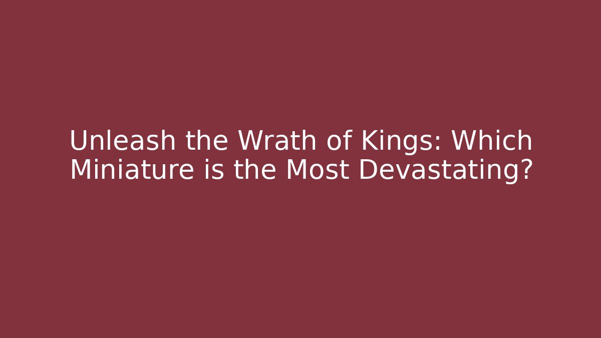 Unleash the Wrath of Kings: Which Miniature is the Most Devastating?
