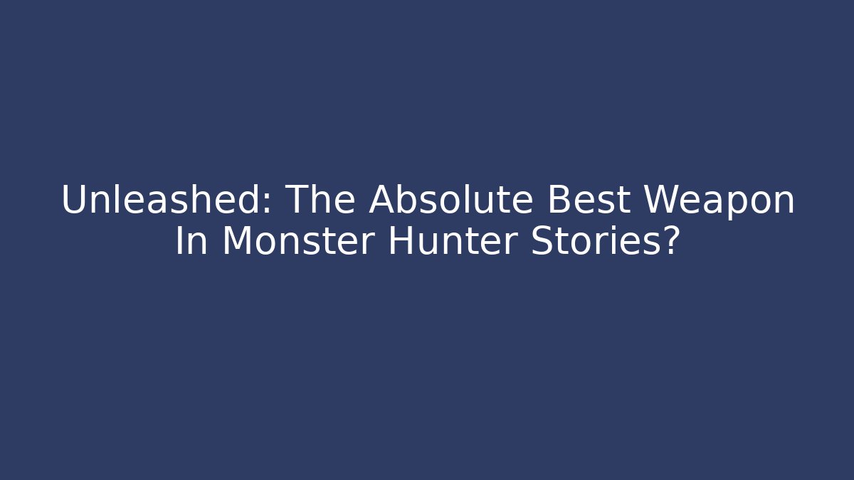 Unleashed: The Absolute Best Weapon In Monster Hunter Stories?