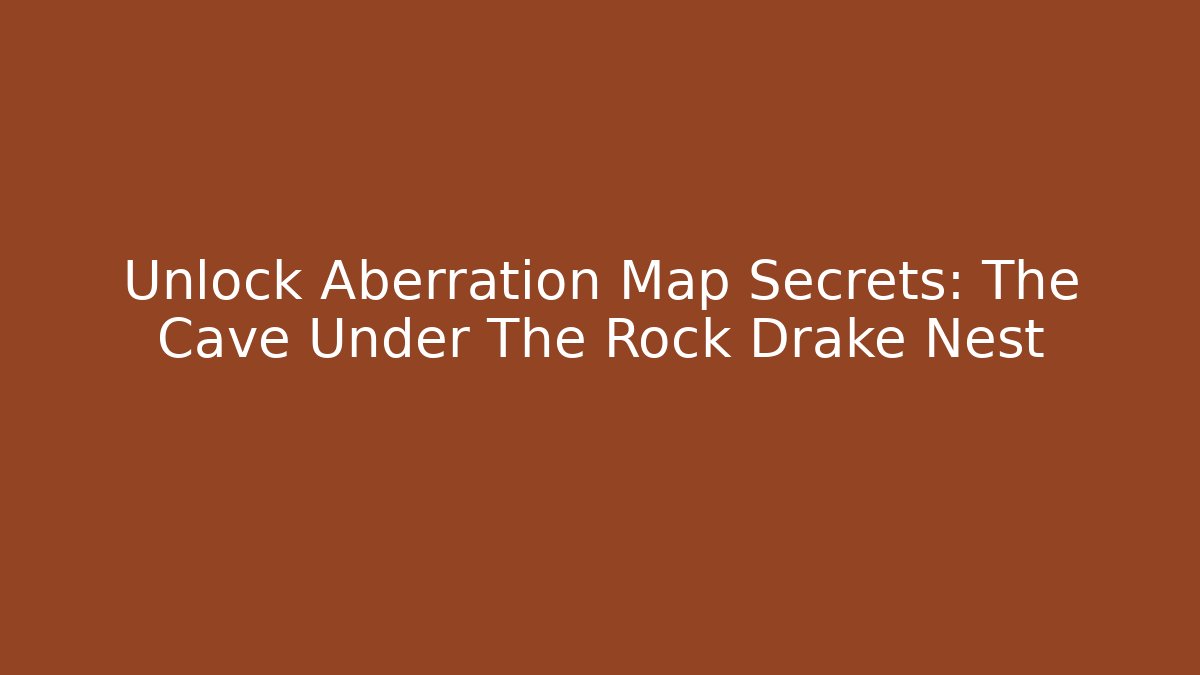Unlock Aberration Map Secrets: The Cave Under The Rock Drake Nest