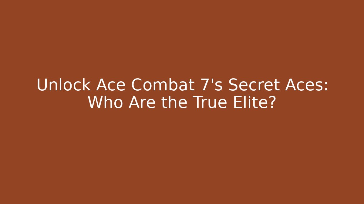 Unlock Ace Combat 7's Secret Aces: Who Are the True Elite?